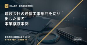 建設会社の通信工事部門を切り出した匿名事業譲渡事例 - 電気通信工事M&A総合センター