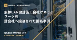 無線LAN設計施工会社がネットワーク設計会社へ譲渡された匿名事例 - 電気通信工事M&A総合センター